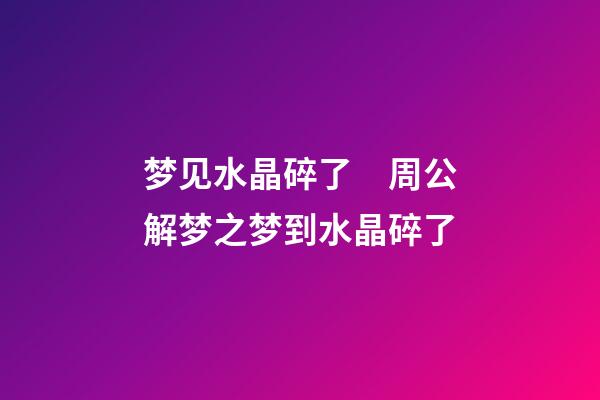 梦见水晶碎了　周公解梦之梦到水晶碎了